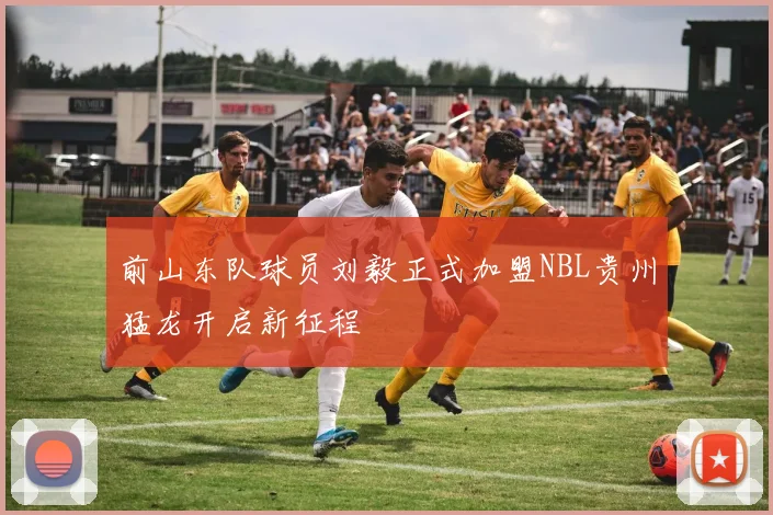 前山东队球员刘毅正式加盟NBL贵州猛龙开启新征程