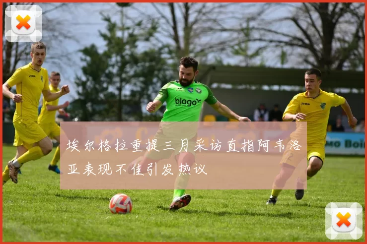 埃尔格拉重提三月采访直指阿韦洛亚表现不佳引发热议