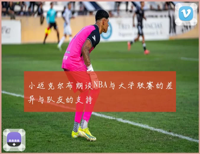 小迈克尔布朗谈NBA与大学联赛的差异与队友的支持