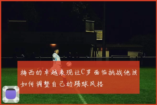 梅西的卓越表现让C罗面临挑战他该如何调整自己的踢球风格