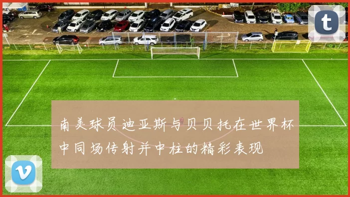 南美球员迪亚斯与贝贝托在世界杯中同场传射并中柱的精彩表现