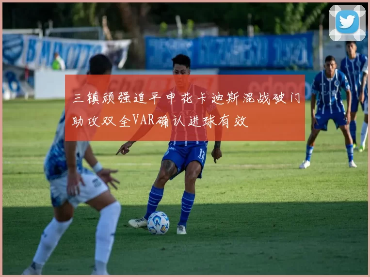 三镇顽强追平申花卡迪斯混战破门助攻双全VAR确认进球有效