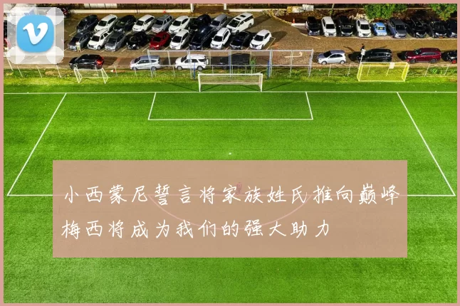 小西蒙尼誓言将家族姓氏推向巅峰梅西将成为我们的强大助力