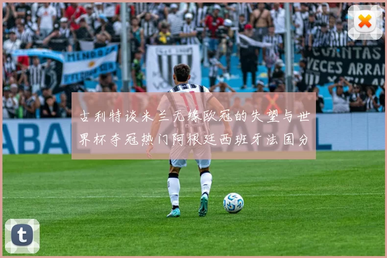 古利特谈米兰无缘欧冠的失望与世界杯夺冠热门阿根廷西班牙法国分析