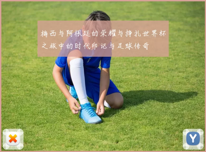 梅西与阿根廷的荣耀与挣扎世界杯之旅中的时代印记与足球传奇