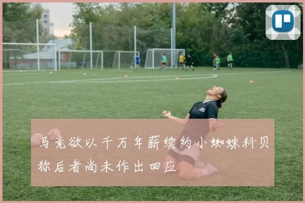 马竞欲以千万年薪续约小蜘蛛科贝称后者尚未作出回应