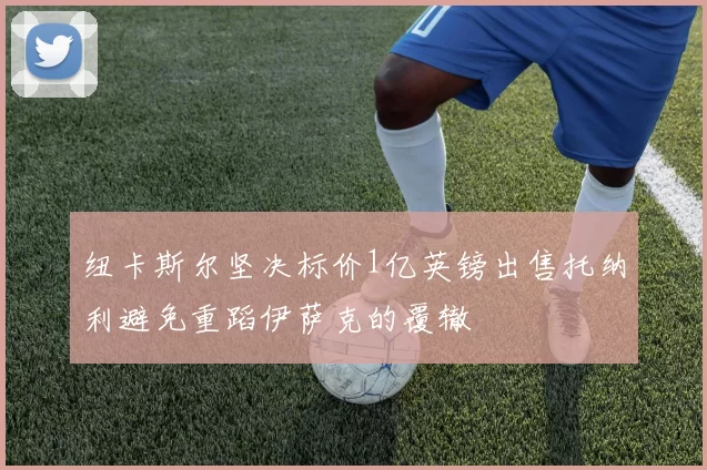 纽卡斯尔坚决标价1亿英镑出售托纳利避免重蹈伊萨克的覆辙