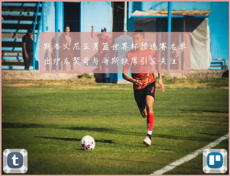 斯洛文尼亚男篮世界杯预选赛名单出炉东契奇与海斯缺席引发关注