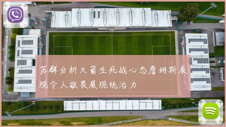 苏群分析火箭生死战心态詹姆斯表现令人敬畏展现统治力