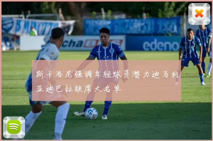 斯卡洛尼强调年轻球员潜力迪马利亚迪巴拉缺席大名单