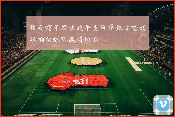 梅西帽子戏法追平克洛泽纪录哈姆双响助球队赢得胜利
