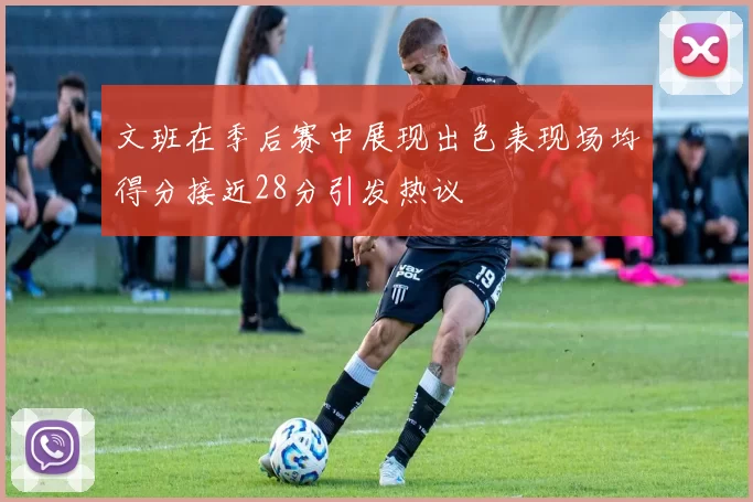 文班在季后赛中展现出色表现场均得分接近28分引发热议