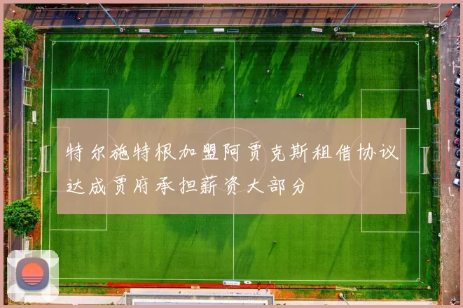 特尔施特根加盟阿贾克斯租借协议达成贾府承担薪资大部分