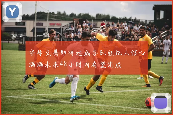 字母交易即将达成各队经纪人信心满满未来48小时内有望完成