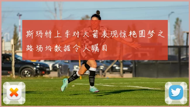 斯玛特上季对火箭表现惊艳圆梦之路场均数据令人瞩目