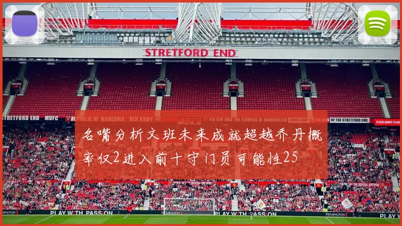 名嘴分析文班未来成就超越乔丹概率仅2进入前十守门员可能性25