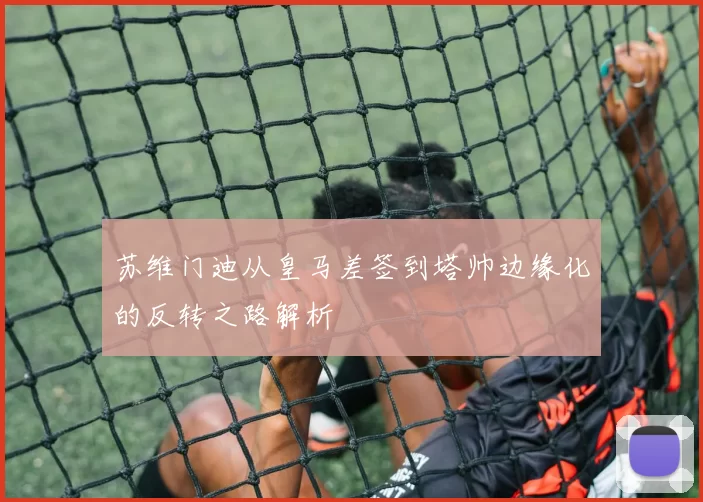 苏维门迪从皇马差签到塔帅边缘化的反转之路解析