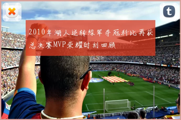 2010年湖人逆转绿军夺冠科比再获总决赛MVP荣耀时刻回顾