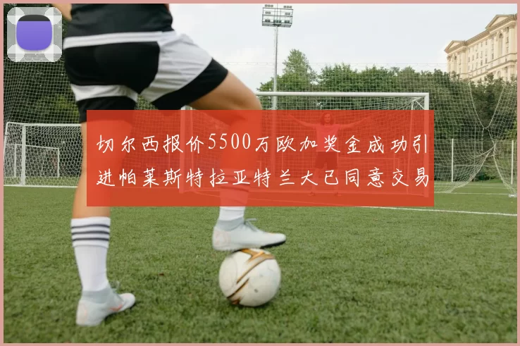 切尔西报价5500万欧加奖金成功引进帕莱斯特拉亚特兰大已同意交易