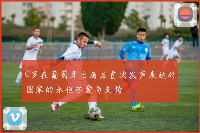 C罗在葡萄牙出局后首次发声表达对国家的永恒热爱与支持