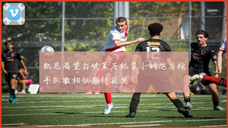 凯恩渴望打破莱万纪录小钢炮与枪手队徽相似期待获奖