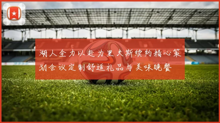 湖人全力以赴为里夫斯续约精心策划会议定制舒适礼品与美味晚餐