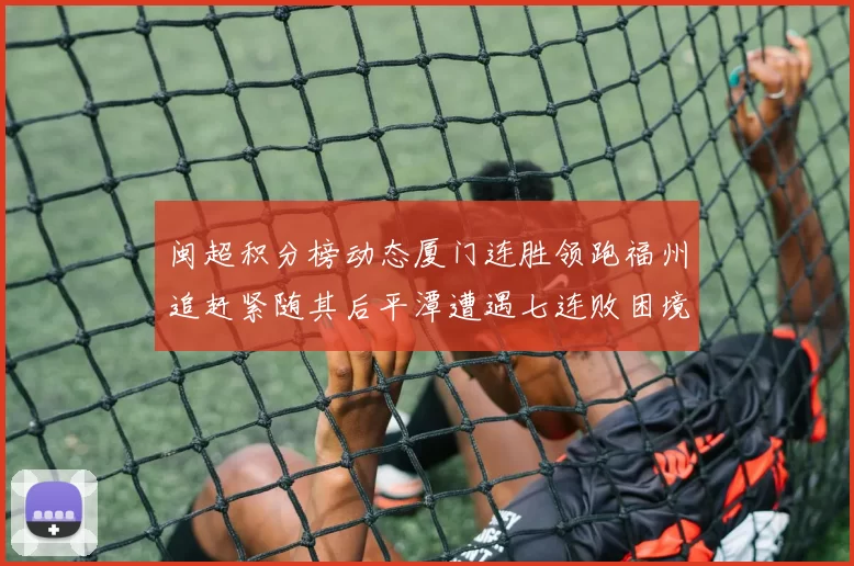 闽超积分榜动态厦门连胜领跑福州追赶紧随其后平潭遭遇七连败困境