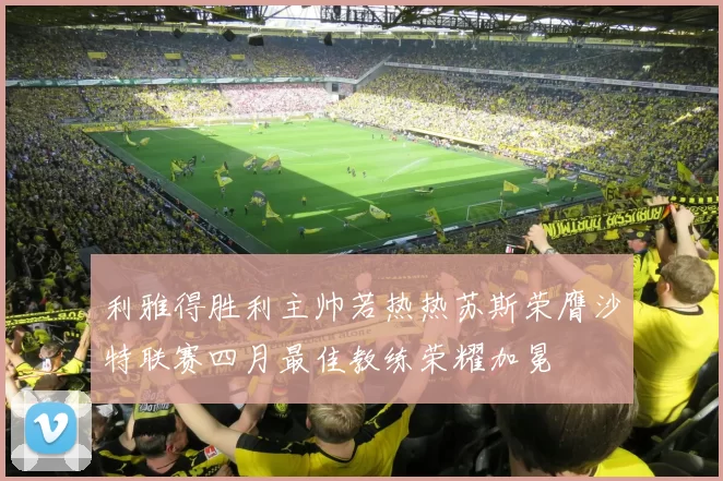 利雅得胜利主帅若热热苏斯荣膺沙特联赛四月最佳教练荣耀加冕
