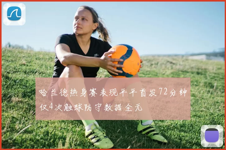 哈兰德热身赛表现平平首发72分钟仅4次触球防守数据全无