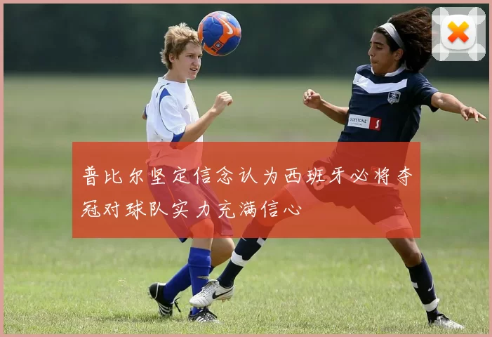 普比尔坚定信念认为西班牙必将夺冠对球队实力充满信心
