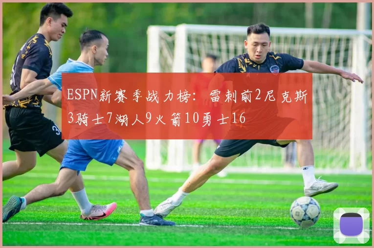 ESPN新赛季战力榜：雷刺前2尼克斯3骑士7湖人9火箭10勇士16