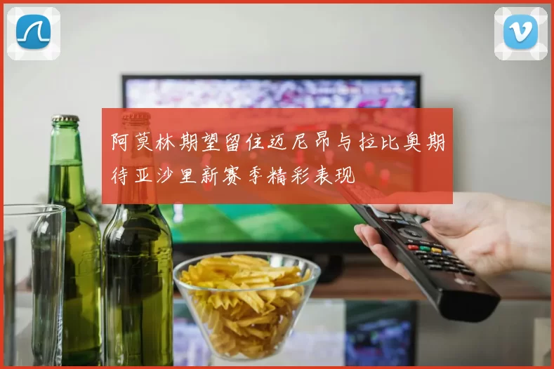 阿莫林期望留住迈尼昂与拉比奥期待亚沙里新赛季精彩表现