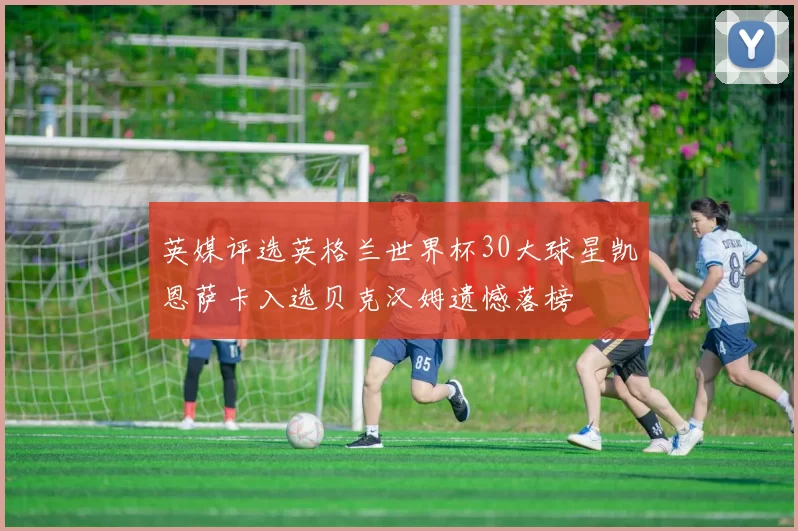 英媒评选英格兰世界杯30大球星凯恩萨卡入选贝克汉姆遗憾落榜