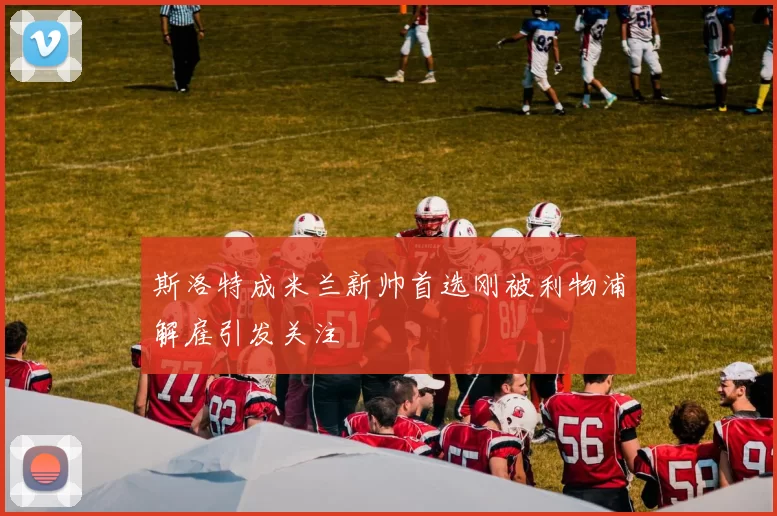 斯洛特成米兰新帅首选刚被利物浦解雇引发关注