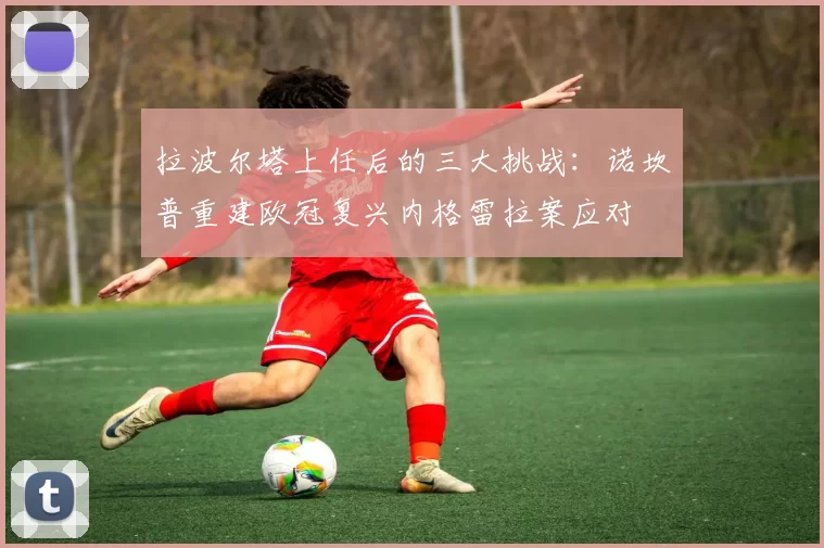 拉波尔塔上任后的三大挑战：诺坎普重建欧冠复兴内格雷拉案应对