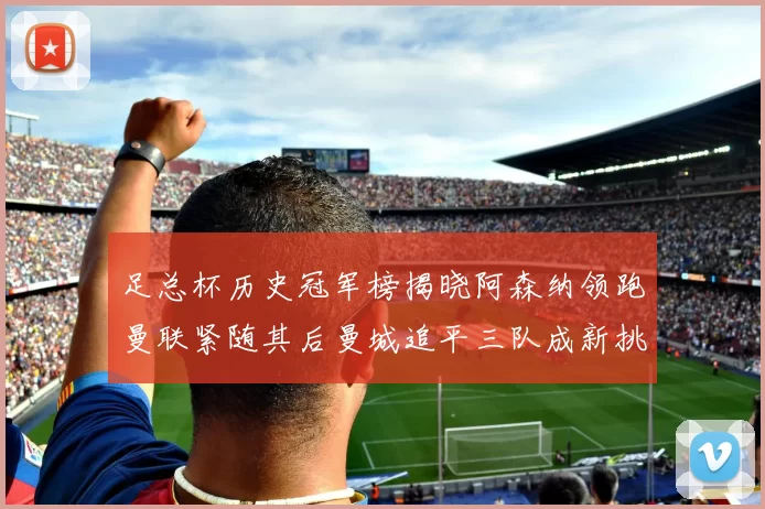 足总杯历史冠军榜揭晓阿森纳领跑曼联紧随其后曼城追平三队成新挑战