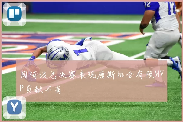 周琦谈总决赛表现唐斯机会有限MVP贡献不高